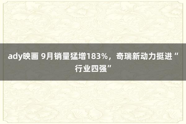 ady映画 9月销量猛增183%，奇瑞新动力挺进“行业四强”