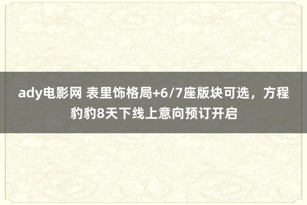 ady电影网 表里饰格局+6/7座版块可选，方程豹豹8天下线上意向预订开启