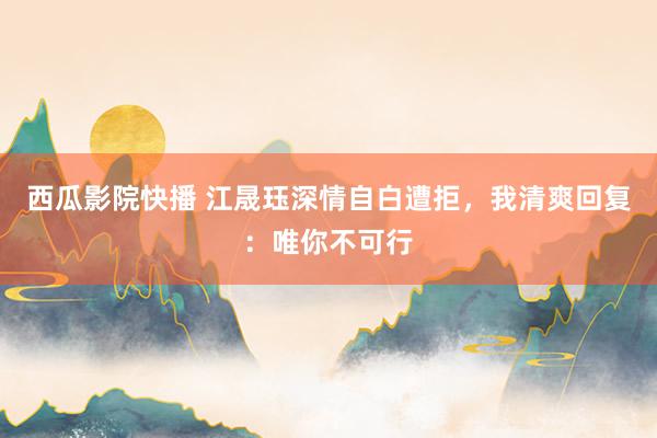 西瓜影院快播 江晟珏深情自白遭拒，我清爽回复：唯你不可行