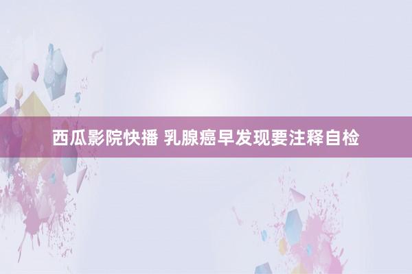 西瓜影院快播 乳腺癌早发现要注释自检