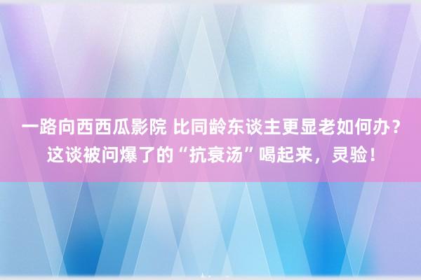 一路向西西瓜影院 比同龄东谈主更显老如何办？这谈被问爆了的“抗衰汤”喝起来，灵验！