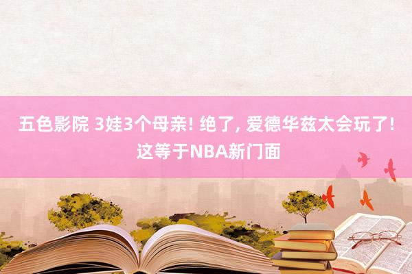 五色影院 3娃3个母亲! 绝了， 爱德华兹太会玩了! 这等于NBA新门面