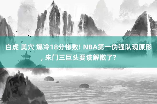 白虎 美穴 爆冷18分惨败! NBA第一伪强队现原形， 朱门三巨头要该解散了?