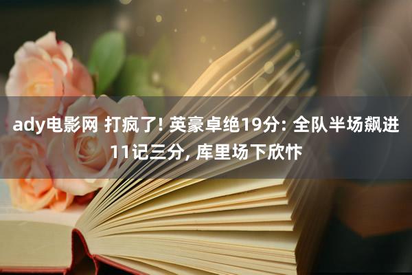 ady电影网 打疯了! 英豪卓绝19分: 全队半场飙进11记三分， 库里场下欣忭