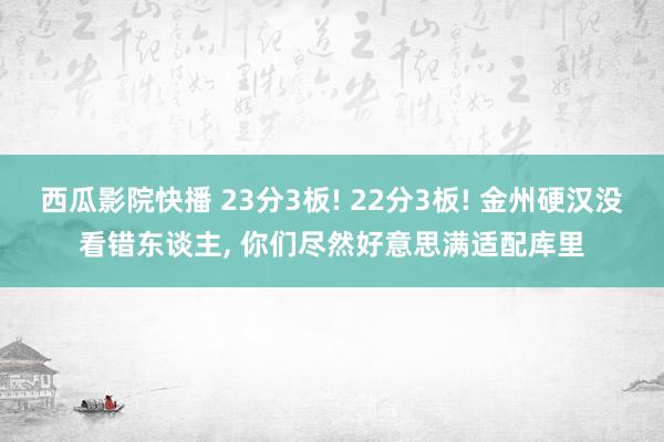 西瓜影院快播 23分3板! 22分3板! 金州硬汉没看错东谈主， 你们尽然好意思满适配库里