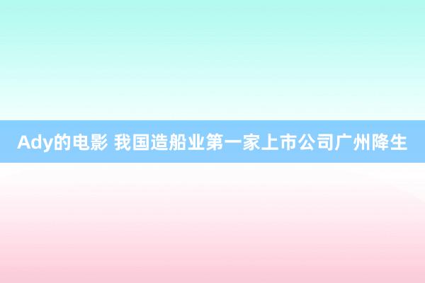 Ady的电影 我国造船业第一家上市公司广州降生