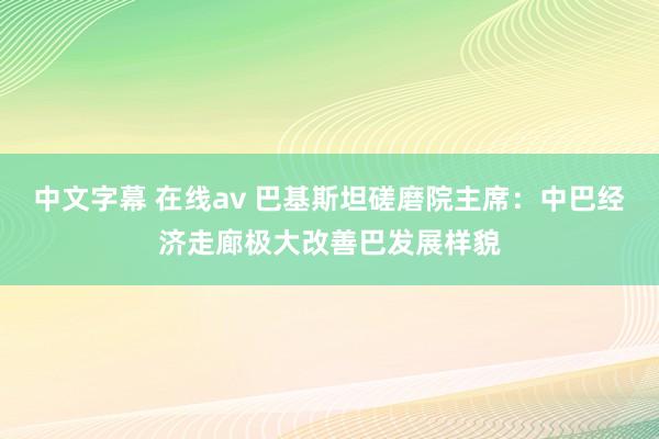 中文字幕 在线av 巴基斯坦磋磨院主席：中巴经济走廊极大改善巴发展样貌