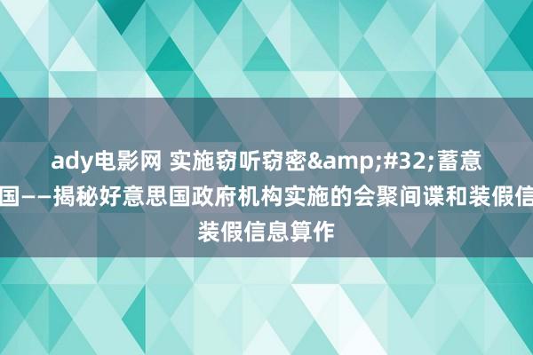 ady电影网 实施窃听窃密&#32;蓄意嫁祸他国——揭秘好意思国政府机构实施的会聚间谍和装假信息算作