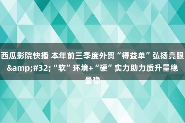 西瓜影院快播 本年前三季度外贸“得益单”弘扬亮眼&#32;“软”环境+“硬”实力助力质升量稳