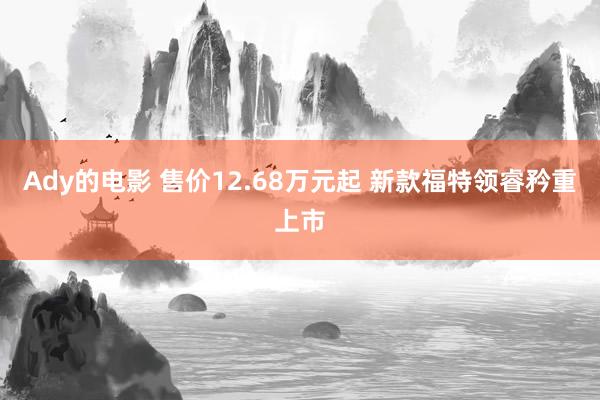 Ady的电影 售价12.68万元起 新款福特领睿矜重上市