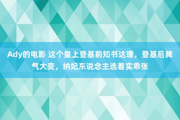 Ady的电影 这个皇上登基前知书达理，登基后脾气大变，纳妃东说念主选着实乖张