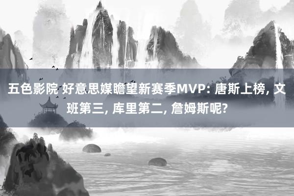 五色影院 好意思媒瞻望新赛季MVP: 唐斯上榜， 文班第三， 库里第二， 詹姆斯呢?