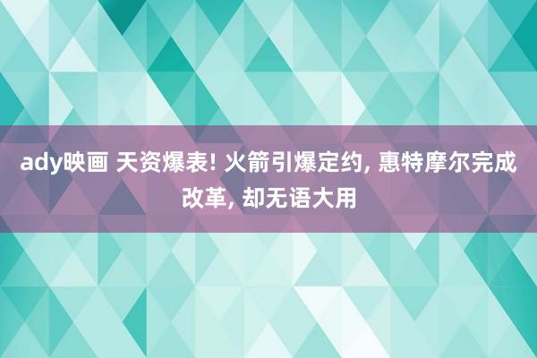 ady映画 天资爆表! 火箭引爆定约， 惠特摩尔完成改革， 却无语大用