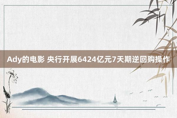 Ady的电影 央行开展6424亿元7天期逆回购操作