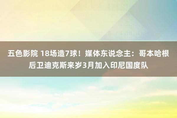 五色影院 18场造7球！媒体东说念主：哥本哈根后卫迪克斯来岁3月加入印尼国度队