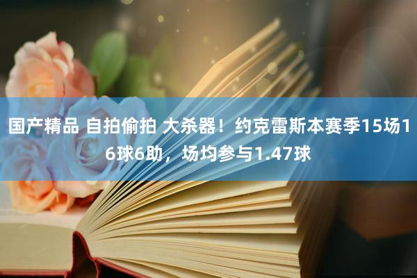 国产精品 自拍偷拍 大杀器！约克雷斯本赛季15场16球6助，场均参与1.47球