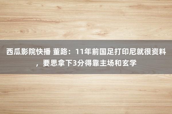 西瓜影院快播 董路：11年前国足打印尼就很资料，要思拿下3分得靠主场和玄学