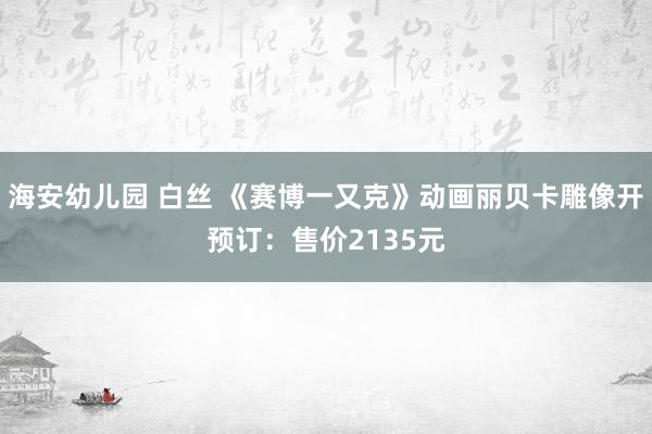 海安幼儿园 白丝 《赛博一又克》动画丽贝卡雕像开预订：售价2135元