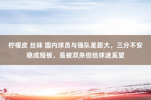 柠檬皮 丝袜 国内球员与强队差距大，三分不安稳成短板，虽被双杀但给球迷奚望