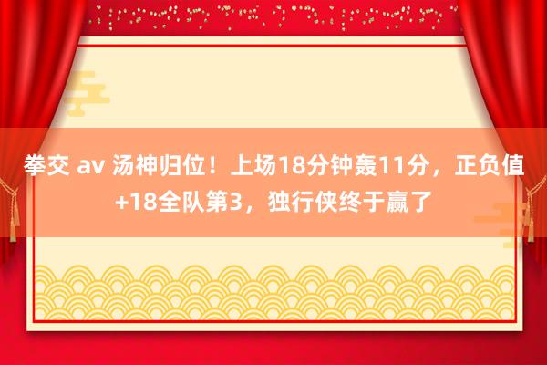 拳交 av 汤神归位！上场18分钟轰11分，正负值+18全队第3，独行侠终于赢了