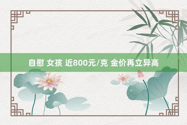 自慰 女孩 近800元/克 金价再立异高