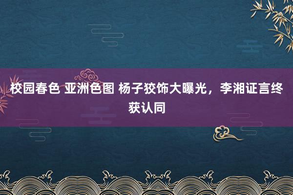 校园春色 亚洲色图 杨子狡饰大曝光，李湘证言终获认同