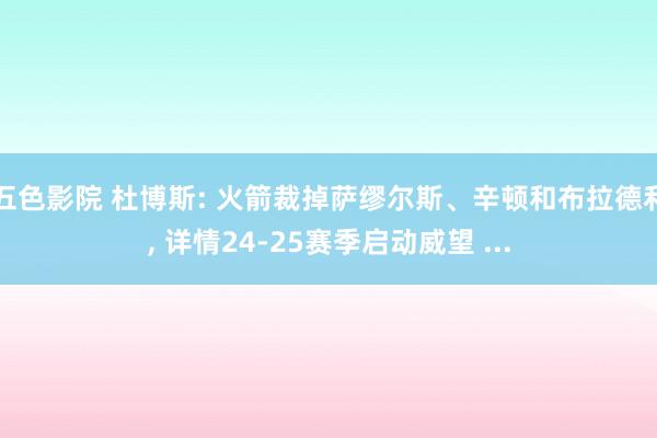 五色影院 杜博斯: 火箭裁掉萨缪尔斯、辛顿和布拉德利， 详情24-25赛季启动威望 ...