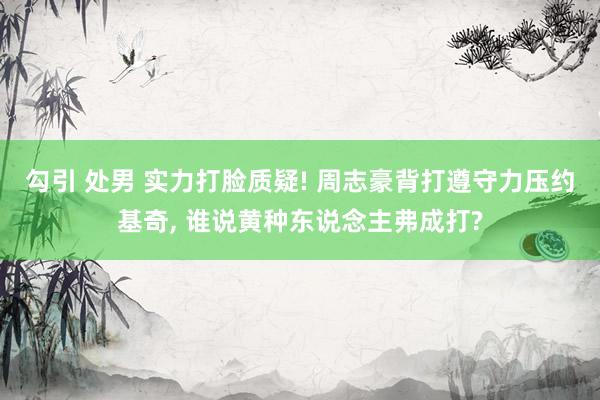 勾引 处男 实力打脸质疑! 周志豪背打遵守力压约基奇， 谁说黄种东说念主弗成打?