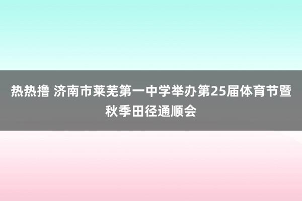 热热撸 济南市莱芜第一中学举办第25届体育节暨秋季田径通顺会