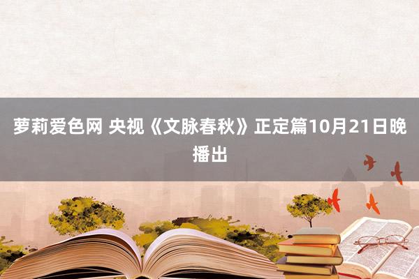 萝莉爱色网 央视《文脉春秋》正定篇10月21日晚播出