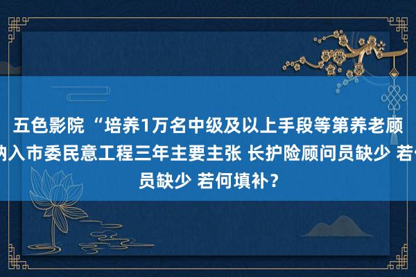 五色影院 “培养1万名中级及以上手段等第养老顾问员”纳入市委民意工程三年主要主张 长护险顾问员缺少 若何填补？