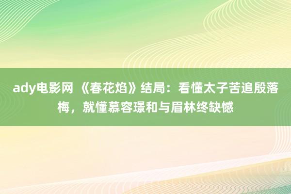 ady电影网 《春花焰》结局：看懂太子苦追殷落梅，就懂慕容璟和与眉林终缺憾