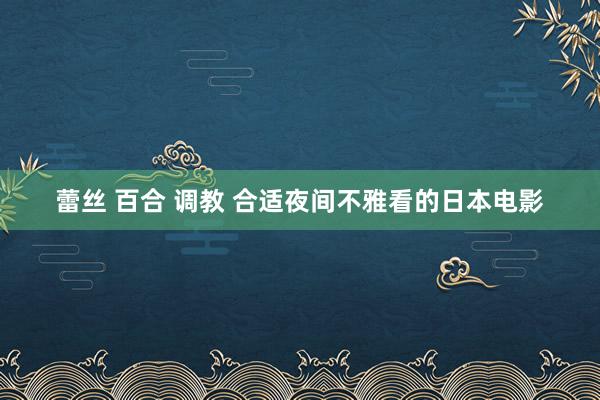 蕾丝 百合 调教 合适夜间不雅看的日本电影