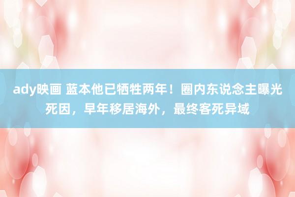 ady映画 蓝本他已牺牲两年！圈内东说念主曝光死因，早年移居海外，最终客死异域