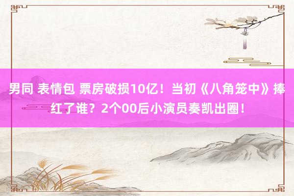 男同 表情包 票房破损10亿！当初《八角笼中》捧红了谁？2个00后小演员奏凯出圈！