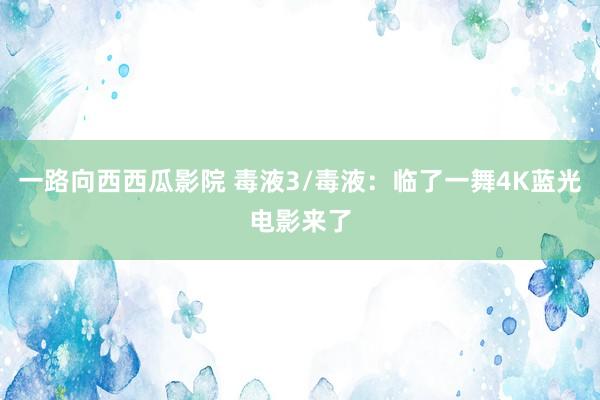 一路向西西瓜影院 毒液3/毒液：临了一舞4K蓝光电影来了