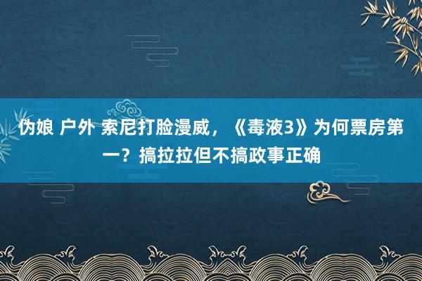 伪娘 户外 索尼打脸漫威，《毒液3》为何票房第一？搞拉拉但不搞政事正确