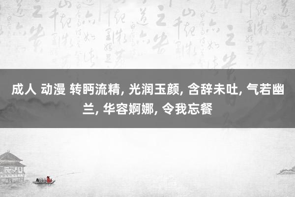 成人 动漫 转眄流精， 光润玉颜， 含辞未吐， 气若幽兰， 华容婀娜， 令我忘餐