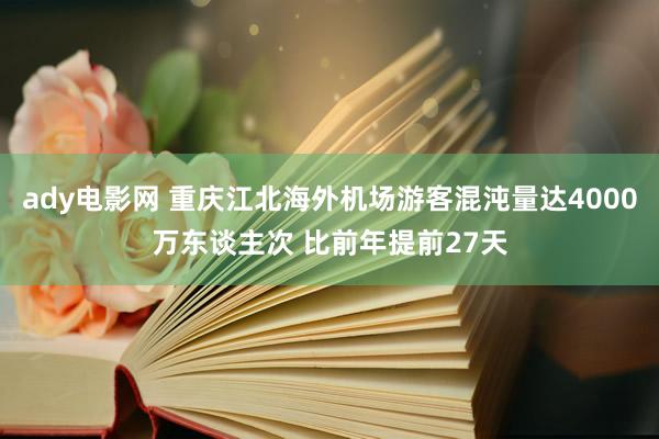 ady电影网 重庆江北海外机场游客混沌量达4000万东谈主次 比前年提前27天