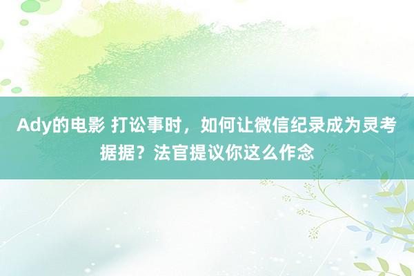 Ady的电影 打讼事时，如何让微信纪录成为灵考据据？法官提议你这么作念