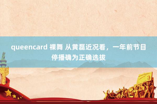 queencard 裸舞 从黄磊近况看，一年前节目停播确为正确选拔