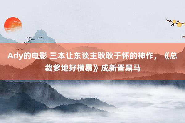 Ady的电影 三本让东谈主耿耿于怀的神作，《总裁爹地好横暴》成新晋黑马