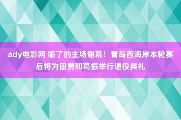 ady电影网 临了的主场谢幕！青岛西海岸本轮赛后将为田勇和葛振举行退役典礼