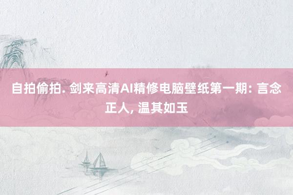 自拍偷拍. 剑来高清AI精修电脑壁纸第一期: 言念正人， 温其如玉