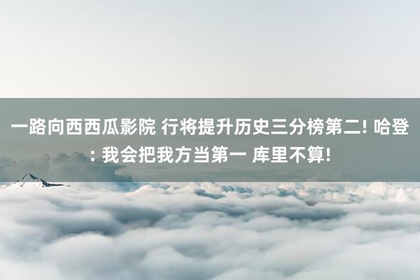 一路向西西瓜影院 行将提升历史三分榜第二! 哈登: 我会把我方当第一 库里不算!