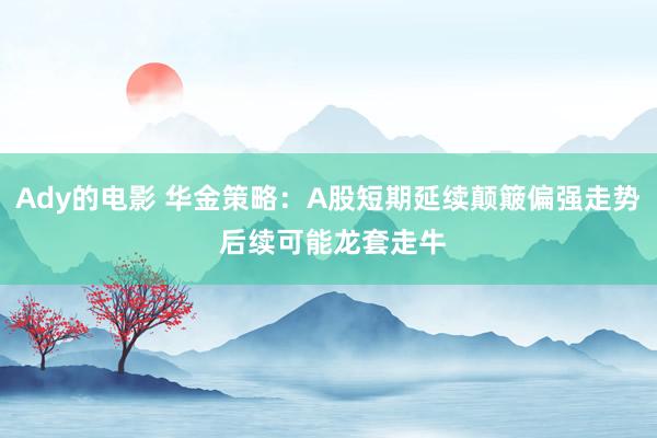 Ady的电影 华金策略：A股短期延续颠簸偏强走势 后续可能龙套走牛