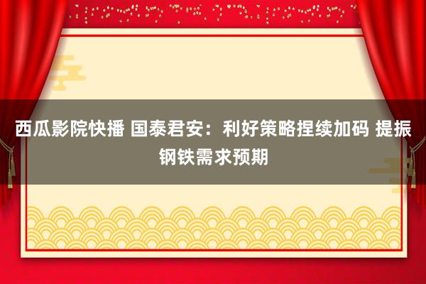 西瓜影院快播 国泰君安：利好策略捏续加码 提振钢铁需求预期