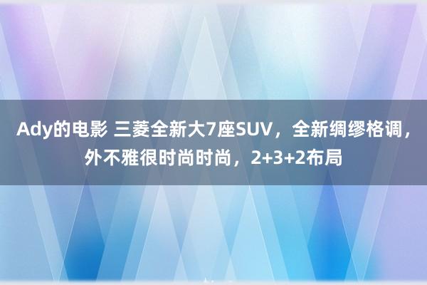 Ady的电影 三菱全新大7座SUV，全新绸缪格调，外不雅很时尚时尚，2+3+2布局