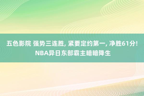 五色影院 强势三连胜， 紧要定约第一， 净胜61分! NBA异日东部霸主暗暗降生