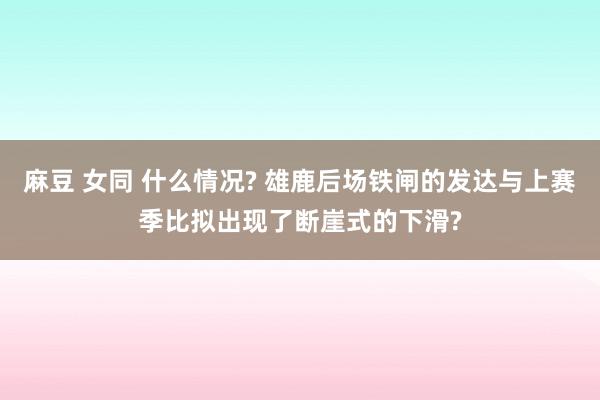 麻豆 女同 什么情况? 雄鹿后场铁闸的发达与上赛季比拟出现了断崖式的下滑?